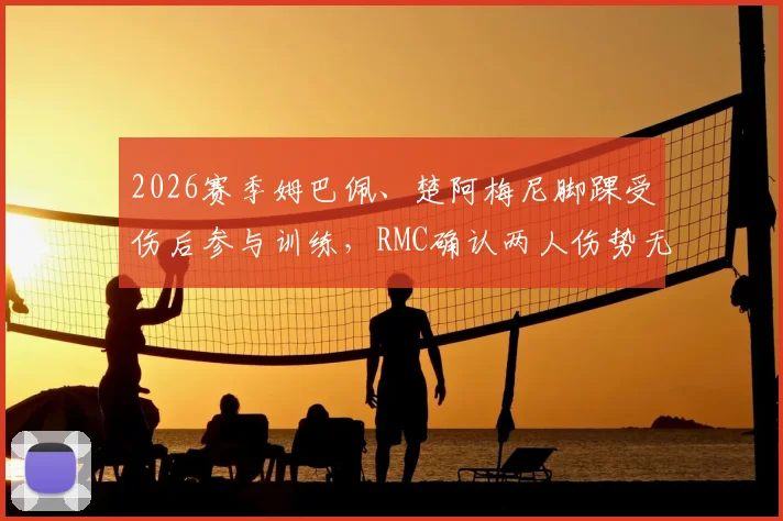 2026赛季姆巴佩、楚阿梅尼脚踝受伤后参与训练，RMC确认两人伤势无碍，最新恢复进展一览