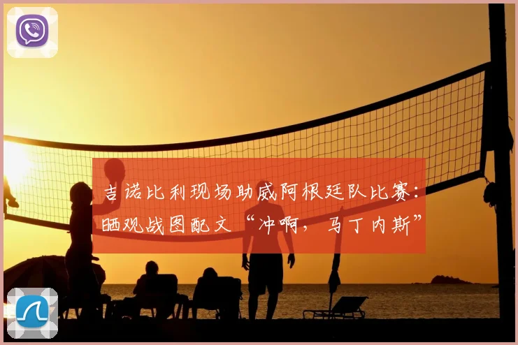 吉诺比利现场助威阿根廷队比赛：晒观战图配文“冲啊，马丁内斯”，引爆球迷热议