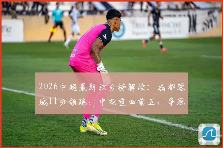 2026中超最新积分榜解读:成都蓉城11分领跑,申花重回前五,争冠格局悬念迭起