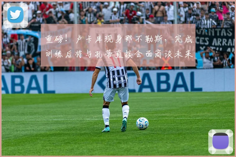 重磅！卢卡库现身那不勒斯，完成训练后将与孔蒂直接会面商谈未来
