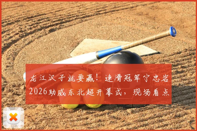 龙江汉子就要赢！速滑冠军宁忠岩2026助威东北超开幕式，现场看点与助威原由全解读