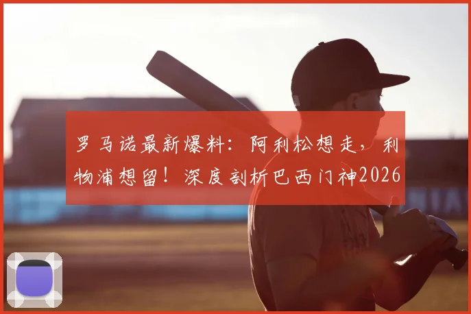 罗马诺最新爆料：阿利松想走，利物浦想留！深度剖析巴西门神2026年转投尤文图斯的潜在障碍与俱乐部真实意图