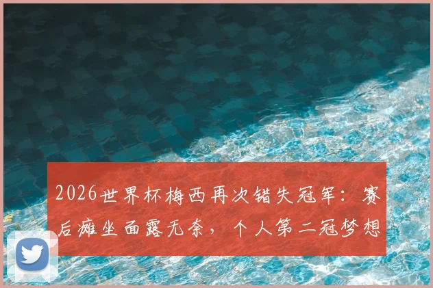 2026世界杯梅西再次错失冠军:赛后瘫坐面露无奈,个人第二冠梦想破碎瞬间解析