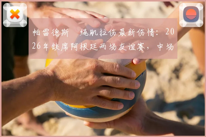 帕雷德斯腘绳肌拉伤最新伤情:2026年缺席阿根廷两场友谊赛,中场影响分析与恢复时间解读