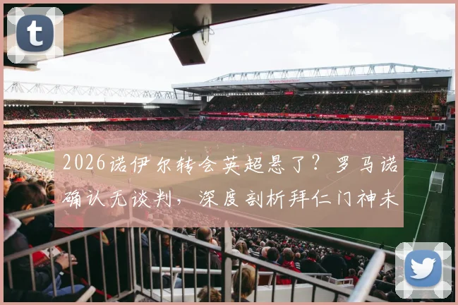 2026诺伊尔转会英超悬了？罗马诺确认无谈判，深度剖析拜仁门神未来3大去向