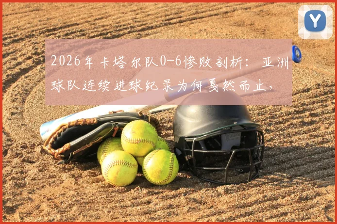 2026年卡塔尔队0-6惨败剖析：亚洲球队连续进球纪录为何戛然而止，暴露了哪些根本性问题？