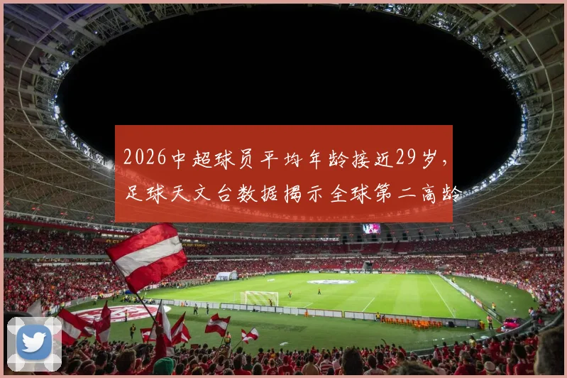 2026中超球员平均年龄接近29岁，足球天文台数据揭示全球第二高龄联赛现状与未来挑战